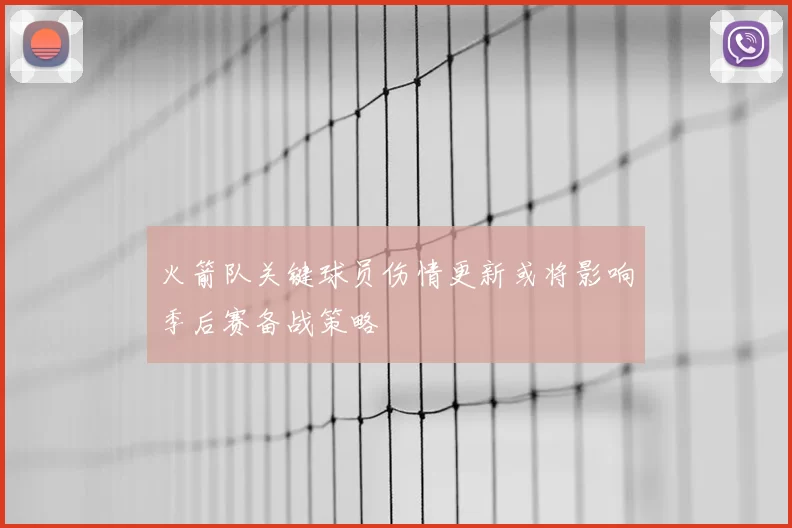 火箭队关键球员伤情更新或将影响季后赛备战策略