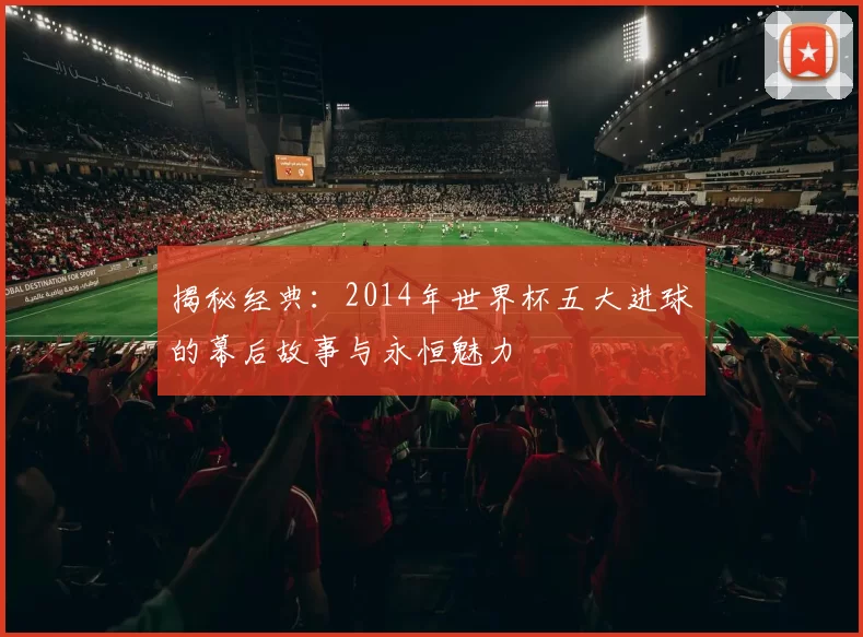 揭秘经典：2014年世界杯五大进球的幕后故事与永恒魅力