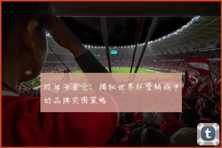 对话海金仓:揭秘世界杯营销战中的品牌突围策略