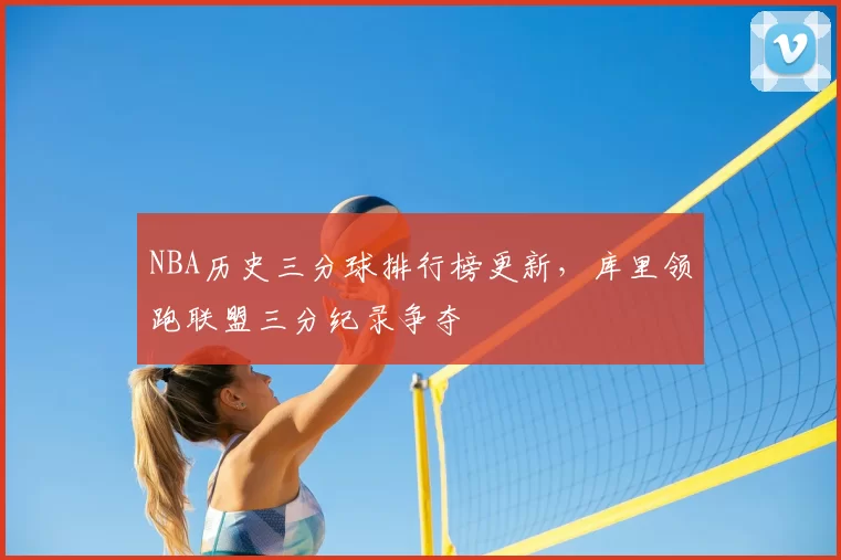 NBA历史三分球排行榜更新,库里领跑联盟三分纪录争夺
