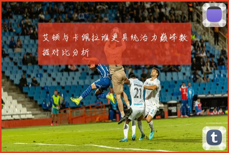 艾顿与卡佩拉谁更具统治力巅峰数据对比分析