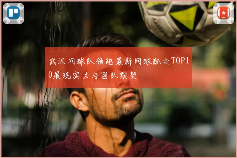 武汉网球队领跑最新网球配合TOP10展现实力与团队默契