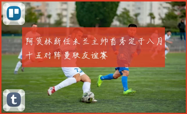 阿莫林新任米兰主帅首秀定于八月十五对阵曼联友谊赛