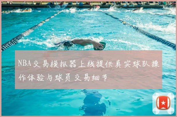 NBA交易模拟器上线提供真实球队操作体验与球员交易细节