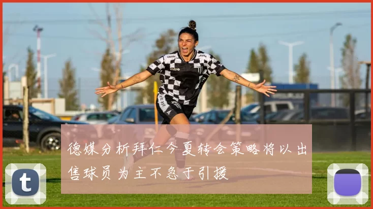 德媒分析拜仁今夏转会策略将以出售球员为主不急于引援