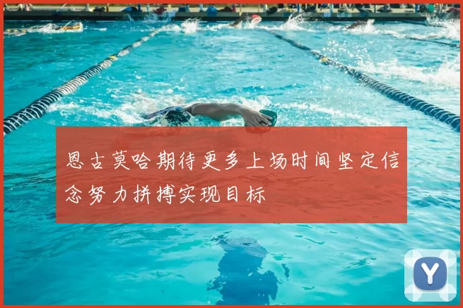 恩古莫哈期待更多上场时间坚定信念努力拼搏实现目标