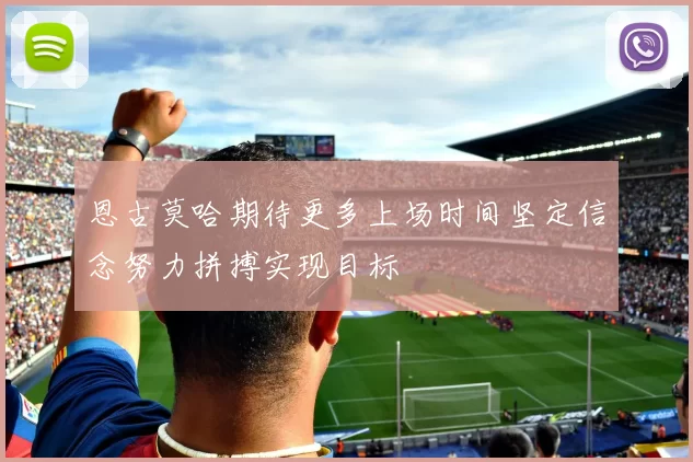恩古莫哈期待更多上场时间坚定信念努力拼搏实现目标