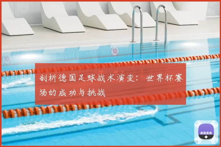 剖析德国足球战术演变：世界杯赛场的成功与挑战